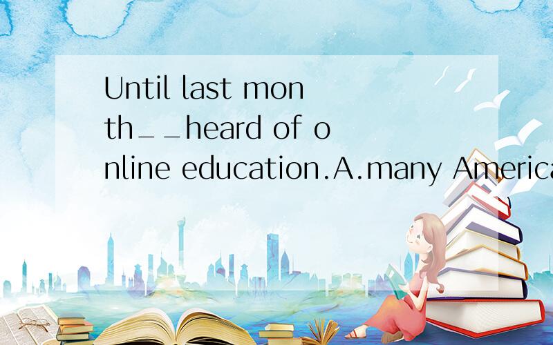 Until last month__heard of online education.A.many Americans had neverB.had many Americans never怎么不到装