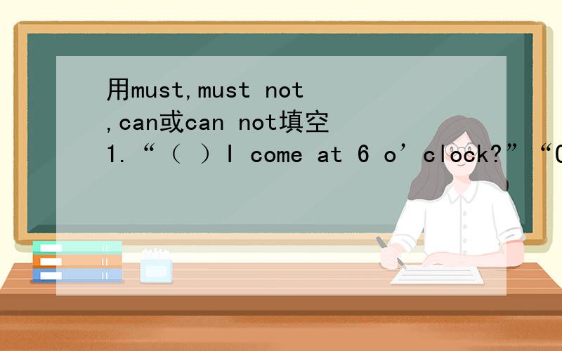 用must,must not,can或can not填空1.“（ ）I come at 6 o’clock?”“Oh no,you needn’t.