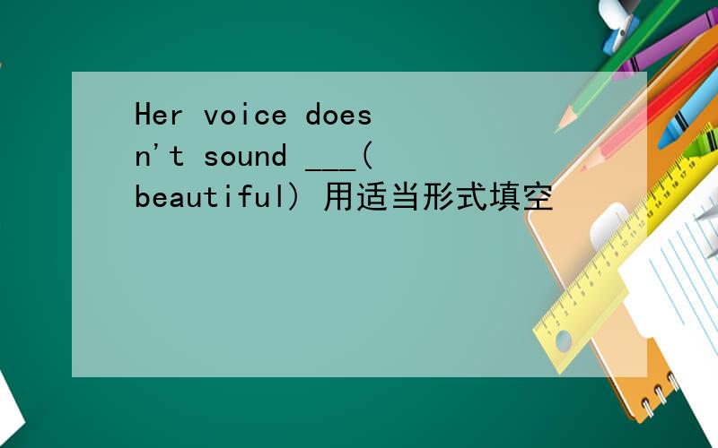 Her voice doesn't sound ___(beautiful) 用适当形式填空