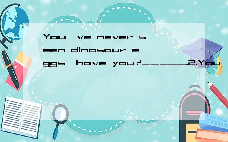 You've never seen dinosaur eggs,have you?_____.2.You've never seen dinosaur eggs,have you?_____.How I wish to visit the dinosaur world!为什么不能用of course,I haven't