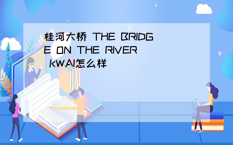 桂河大桥 THE BRIDGE ON THE RIVER KWAI怎么样