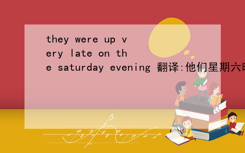 they were up very late on the saturday evening 翻译:他们星期六晚上很晚才睡.这句英文里up不是起床的意思吗,怎么翻译是睡的意思呢