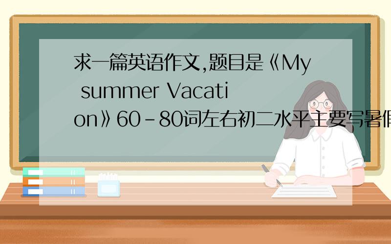 求一篇英语作文,题目是《My summer Vacation》60-80词左右初二水平主要写暑假去了哪?和谁去的感觉怎样?我暑假是在我们这边的听雨轩琴行学吉他,最好带翻译,