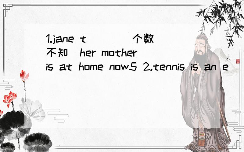 1.jane t___(个数不知）her mother is at home now5 2.tennis is an e______(个数不知）in the Olympic Games 3.My sister is a student(改为同义句）My sister is _____ ______(个数不知）