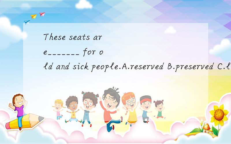 These seats are_______ for old and sick people.A.reserved B.preserved C.left D.kept