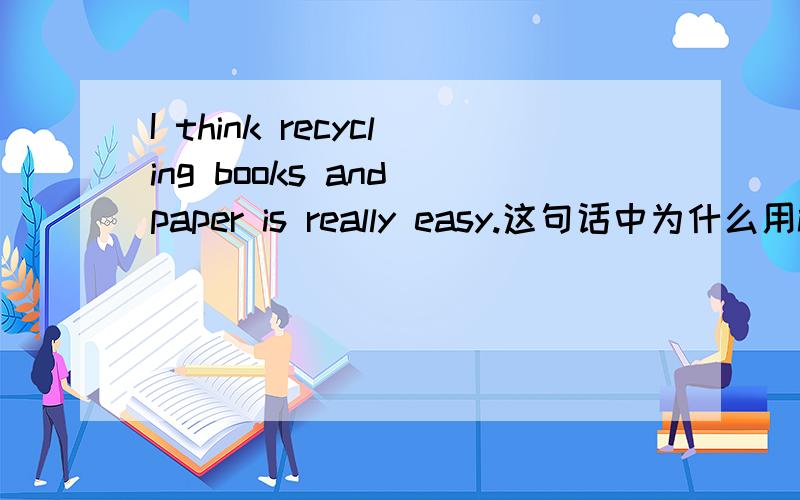 I think recycling books and paper is really easy.这句话中为什么用is