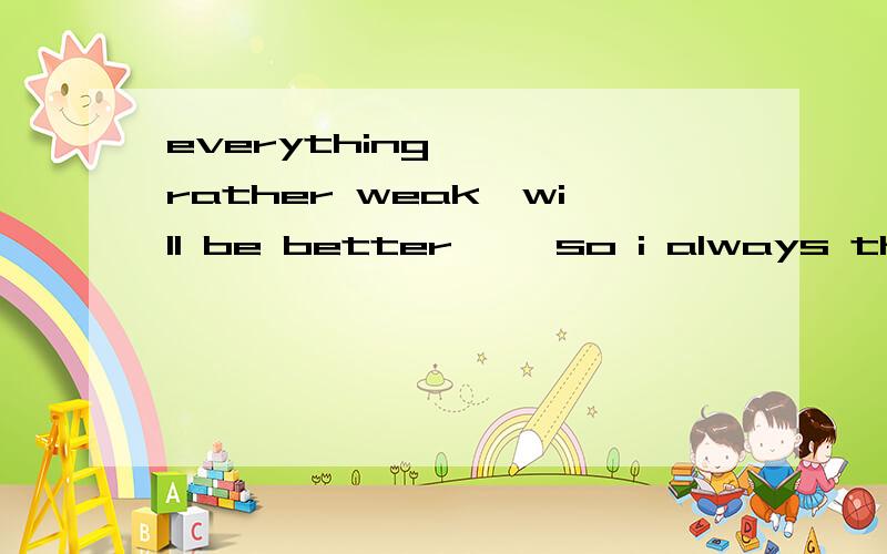 everything````rather weak`will be better`` so i always thinking`Everyone does one Act of Random Kindness at a time 还有这句