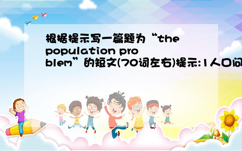 根据提示写一篇题为“the population problem”的短文(70词左右)提示:1人口问题是当今世界最大的问题之一;2中国是世界上人口最多的国家;3如果人口增长过快,将会带来许多严重问题(请举2例说明)4
