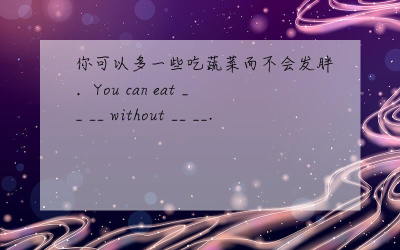 你可以多一些吃蔬菜而不会发胖．You can eat __ __ without __ __.