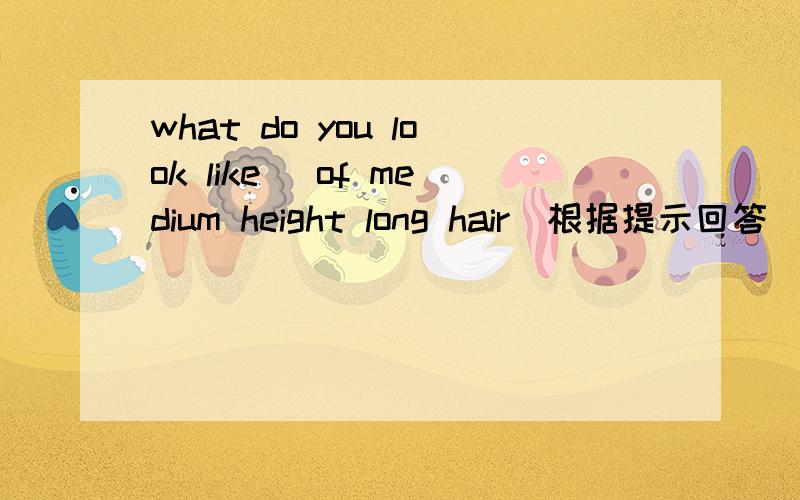 what do you look like (of medium height long hair)根据提示回答