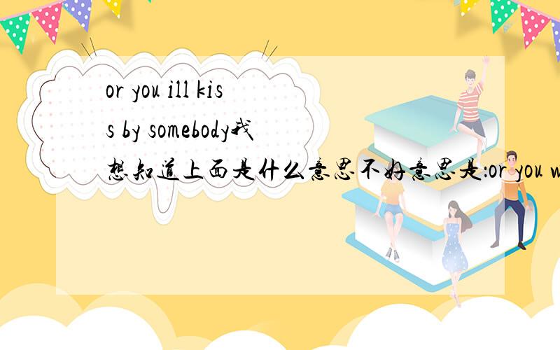 or you ill kiss by somebody我想知道上面是什么意思不好意思是：or you will kiss by somebody