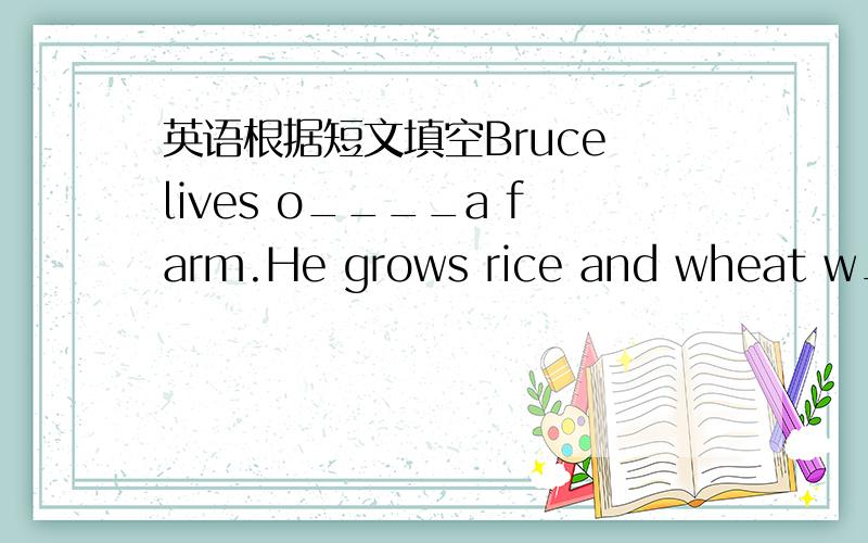 英语根据短文填空Bruce lives o____a farm.He grows rice and wheat w____a tractor.It works f____and better.The air in the country is cleaner than that in the city.And the sky is b____.The land is greener.He likes the country b____than the city.H
