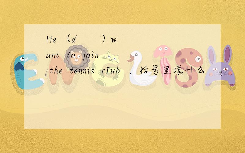 He （d       ）want  to  join  the  tennis  cIub  、括号里填什么