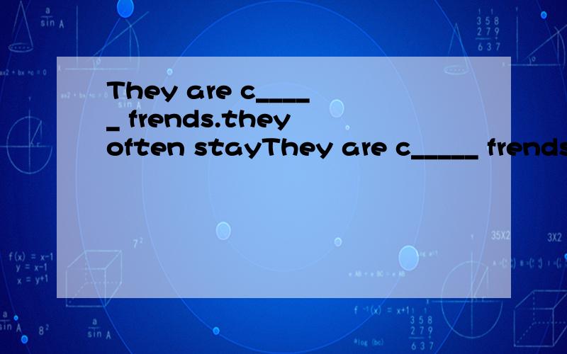 They are c_____ frends.they often stayThey are c_____ frends.they often stay together