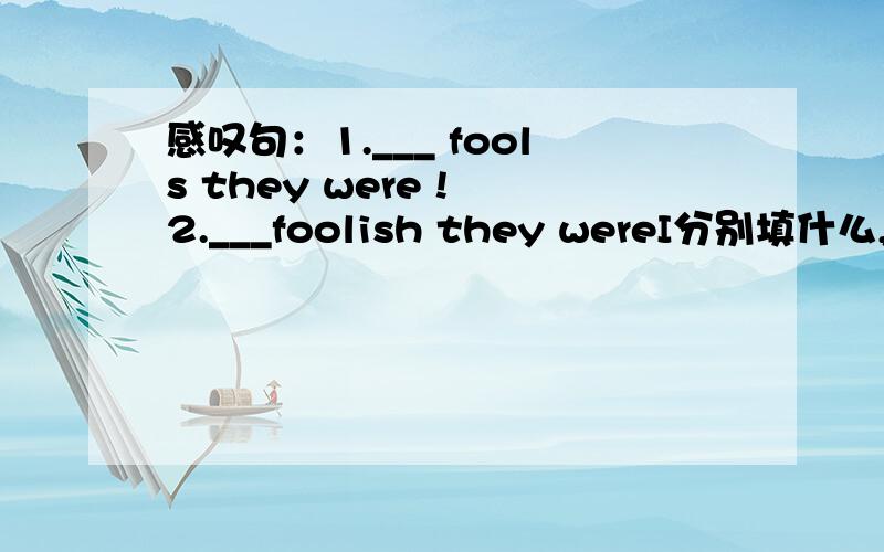 感叹句：1.___ fools they were ! 2.___foolish they wereI分别填什么,为什么