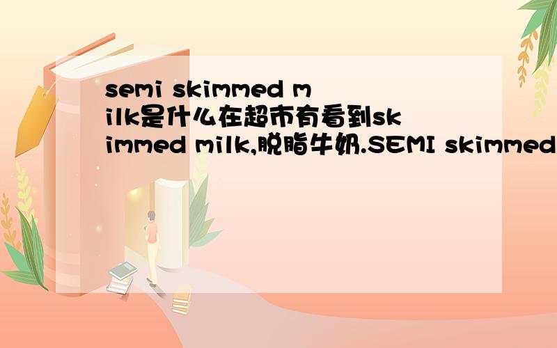 semi skimmed milk是什么在超市有看到skimmed milk,脱脂牛奶.SEMI skimmed milk是什么呢,会比脱脂牛奶好吗?
