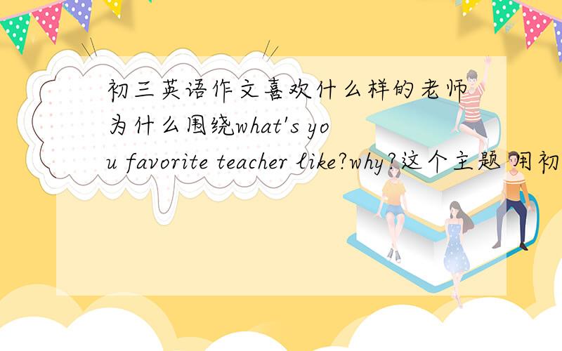 初三英语作文喜欢什么样的老师为什么围绕what's you favorite teacher like?why?这个主题 用初中英语写80-100字的作文~