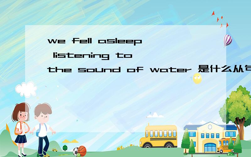 we fell asleep listening to the sound of water 是什么从句