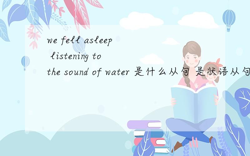 we fell asleep listening to the sound of water 是什么从句 是状语从句吗