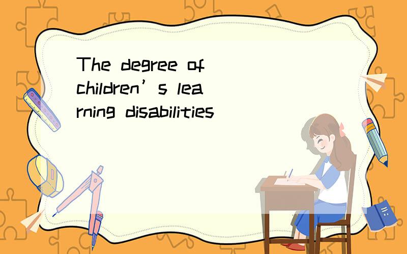 The degree of children’s learning disabilities