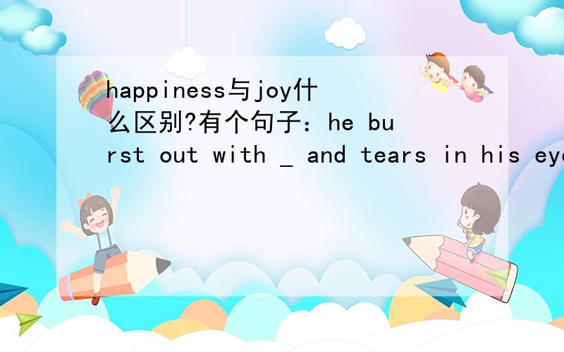 happiness与joy什么区别?有个句子：he burst out with _ and tears in his eyes 填哪个