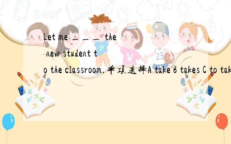 Let me ___ the new student to the classroom.单项选择A take B takes C to take