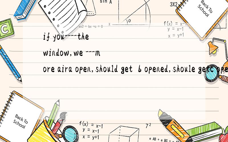 if you----the window,we ---more aira open,should get  b opened,shoule getc opende,get   d wouldopen,shall get