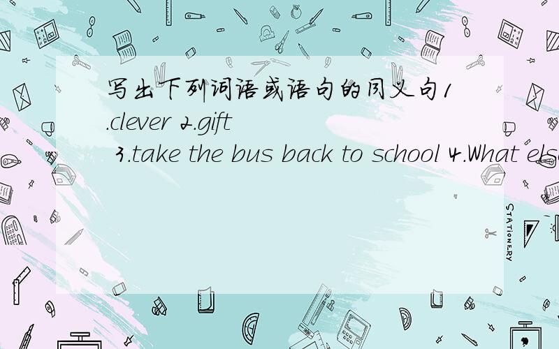 写出下列词语或语句的同义句1.clever 2.gift 3.take the bus back to school 4.What else did you do?5.Class 9 had a great time on the school trip.6.They bought lots of gifts.
