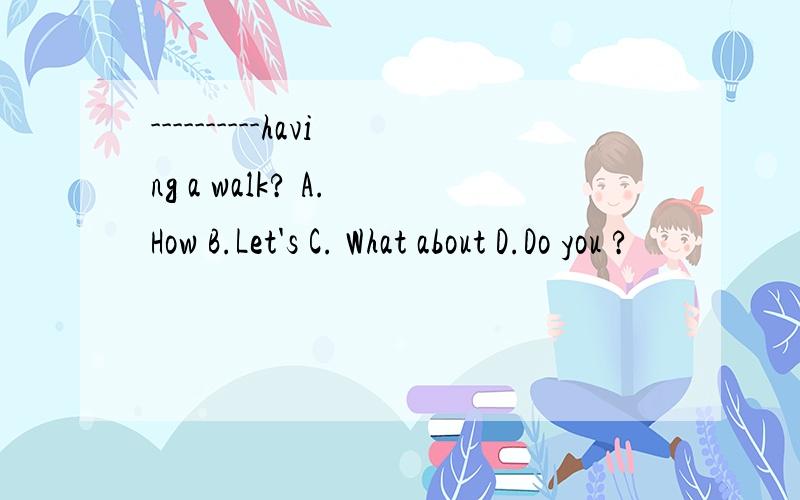 ----------having a walk? A. How B.Let's C. What about D.Do you ?
