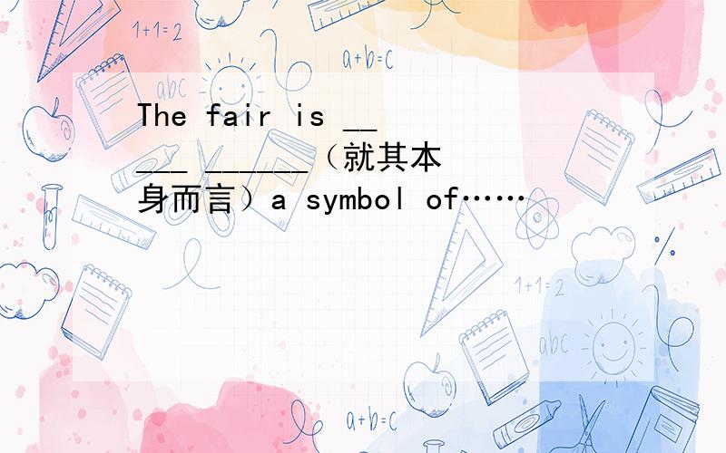 The fair is _____ ______（就其本身而言）a symbol of……
