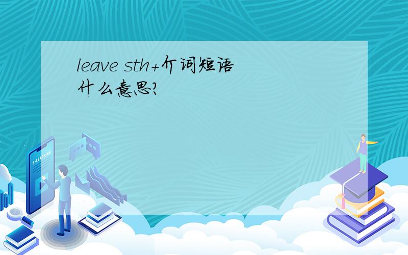 leave sth＋介词短语什么意思?
