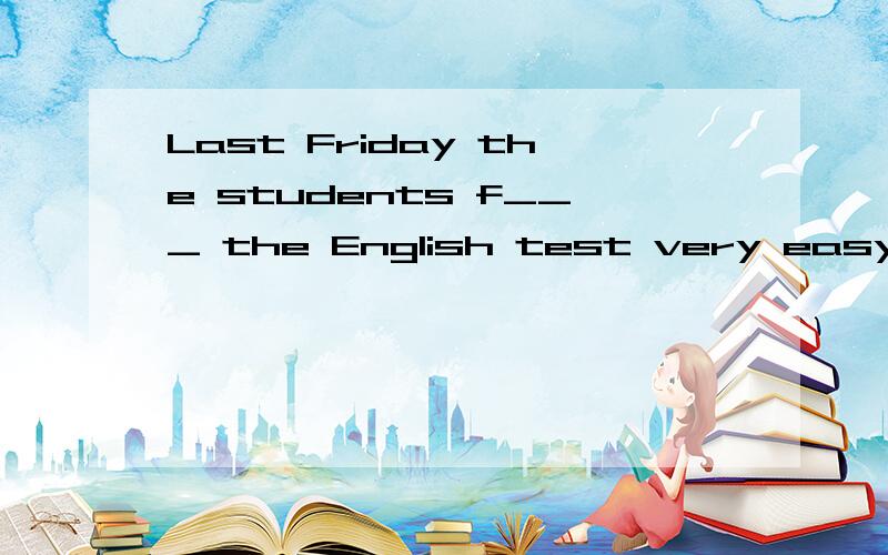 Last Friday the students f___ the English test very easy