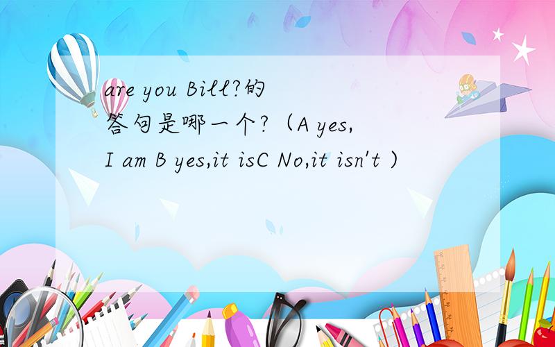are you Bill?的答句是哪一个?（A yes,I am B yes,it isC No,it isn't )