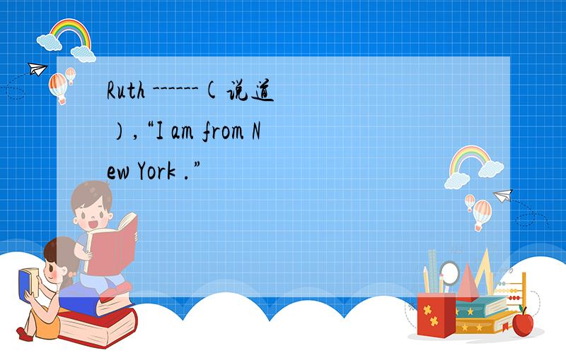 Ruth ------(说道）,“I am from New York .”