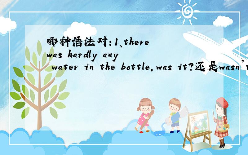 哪种语法对：1、there was hardly any water in the bottle,was it?还是wasn't it?