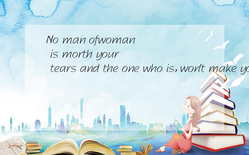 No man ofwoman is morth your tears and the one who is,won't make you cry汉语意思是翻译成汉语是什么