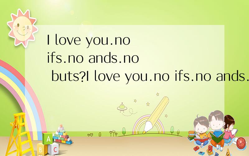 I love you.no ifs.no ands.no buts?I love you.no ifs.no ands.no buts  o(︶︿︶)o 唉 本人英文差了一点今天我老婆和我说了这么一句话不知道哈意思,