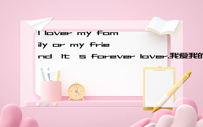 I lover my family or my friend,It's forever lover.我爱我的家人,也好爱我的朋友,永恒.英文是这