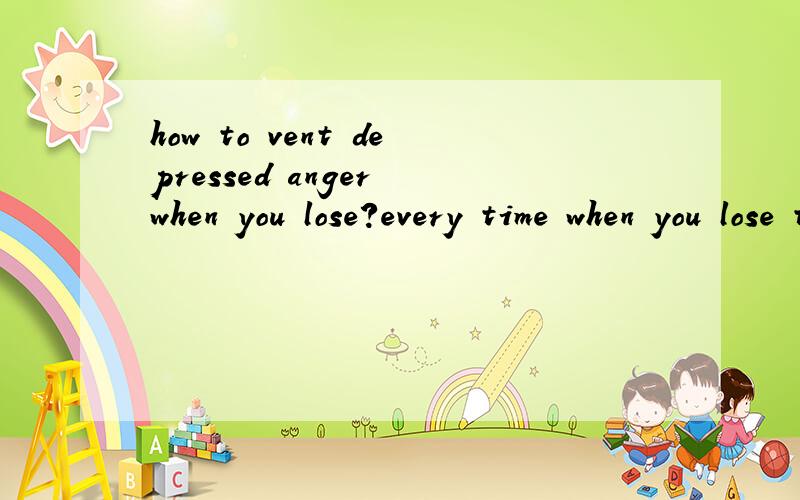 how to vent depressed anger when you lose?every time when you lose the game,you willhave somewhat depressed anger,you want tovent it through certain chennel either bybreaking the glass or calling someone'snames,all these are in vain in way ofpacifing