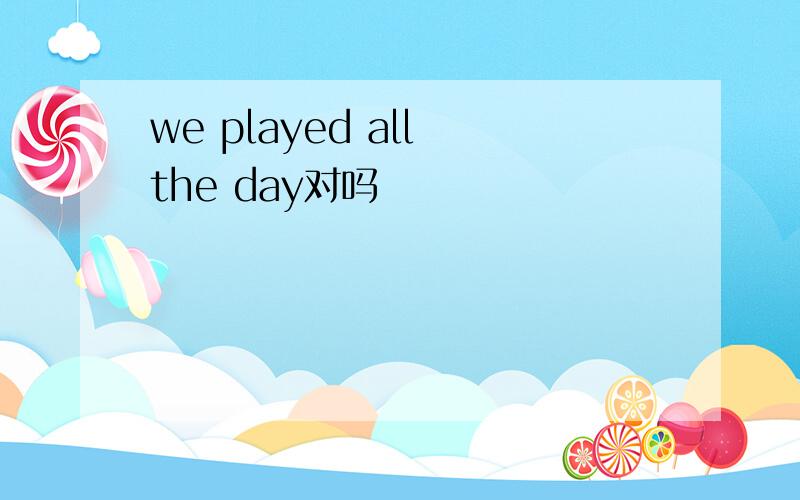 we played all the day对吗