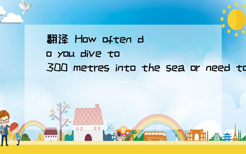 翻译 How often do you dive to 300 metres into the sea or need to find