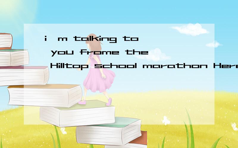 i'm talking to you frome the Hilltop school marathon Here全篇英文课文.急.赏金好说啊