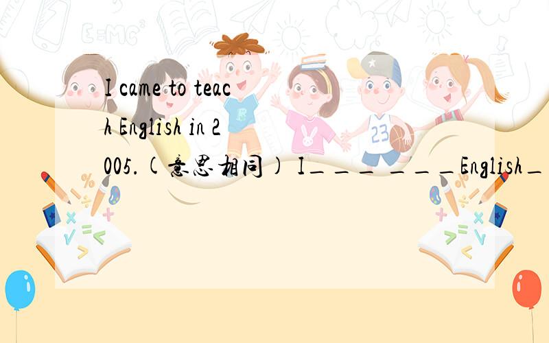 I came to teach English in 2005.(意思相同) I___ ___English____2005.I_____ ____English____3 years