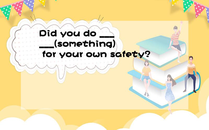 Did you do ______(something) for your own safety?