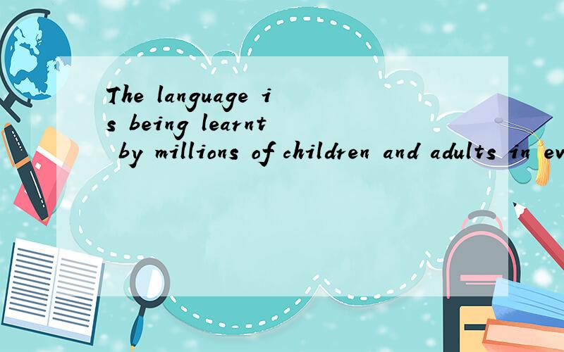The language is being learnt by millions of children and adults in every country on earth .为什么要用is being learnt?