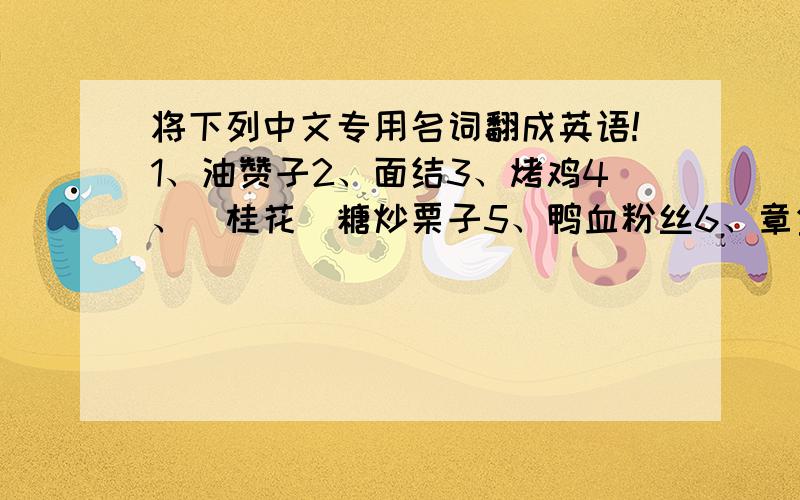 将下列中文专用名词翻成英语!1、油赞子2、面结3、烤鸡4、（桂花）糖炒栗子5、鸭血粉丝6、章鱼小丸子7、台湾饭团 8、燃面9、包子