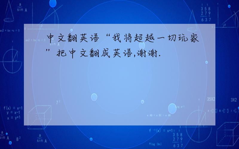中文翻英语“我将超越一切玩家”把中文翻成英语,谢谢.