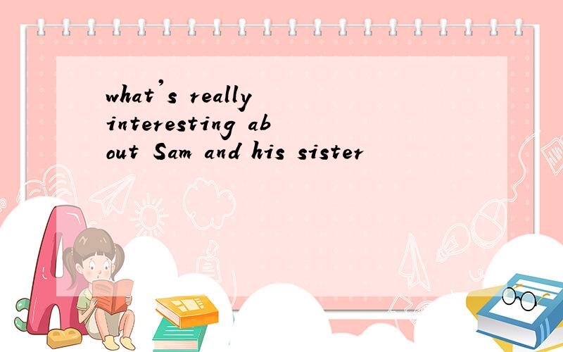 what's really interesting about Sam and his sister