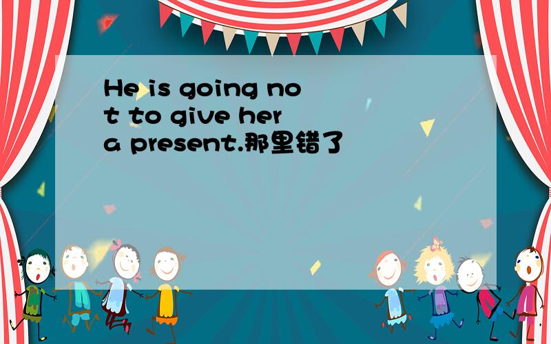 He is going not to give her a present.那里错了