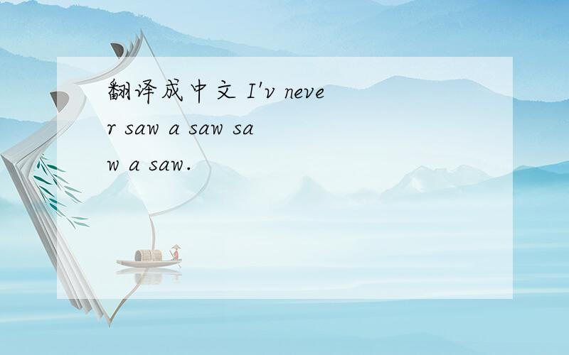 翻译成中文 I'v never saw a saw saw a saw.